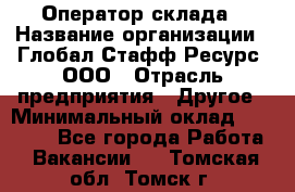 Оператор склада › Название организации ­ Глобал Стафф Ресурс, ООО › Отрасль предприятия ­ Другое › Минимальный оклад ­ 25 000 - Все города Работа » Вакансии   . Томская обл.,Томск г.